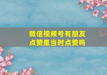 微信视频号有朋友点赞是当时点赞吗