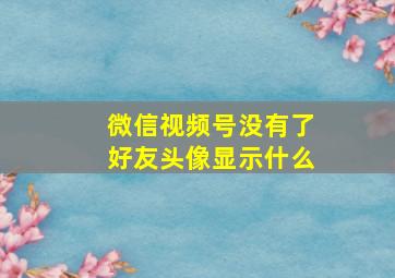 微信视频号没有了好友头像显示什么