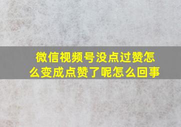 微信视频号没点过赞怎么变成点赞了呢怎么回事