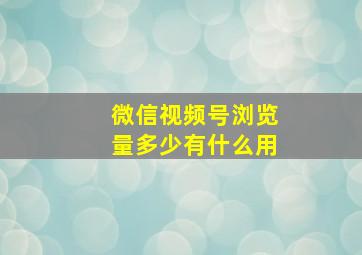 微信视频号浏览量多少有什么用