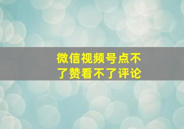 微信视频号点不了赞看不了评论