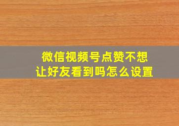 微信视频号点赞不想让好友看到吗怎么设置