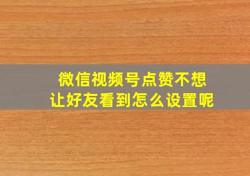 微信视频号点赞不想让好友看到怎么设置呢