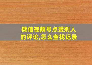 微信视频号点赞别人的评论,怎么查找记录