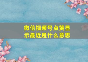 微信视频号点赞显示最近是什么意思