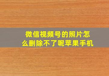 微信视频号的照片怎么删除不了呢苹果手机