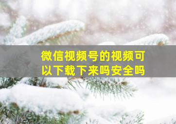 微信视频号的视频可以下载下来吗安全吗