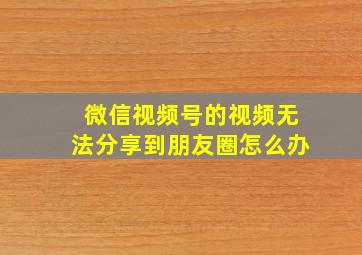 微信视频号的视频无法分享到朋友圈怎么办