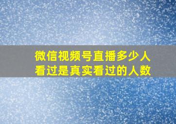 微信视频号直播多少人看过是真实看过的人数