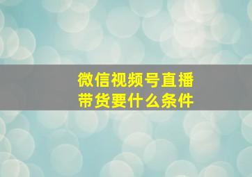 微信视频号直播带货要什么条件