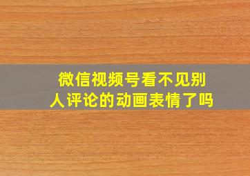 微信视频号看不见别人评论的动画表情了吗