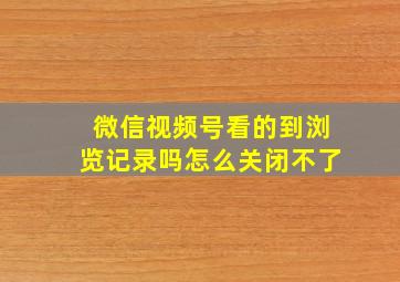 微信视频号看的到浏览记录吗怎么关闭不了