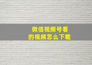 微信视频号看的视频怎么下载