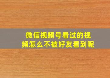 微信视频号看过的视频怎么不被好友看到呢