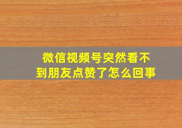 微信视频号突然看不到朋友点赞了怎么回事