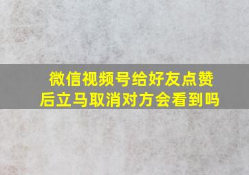 微信视频号给好友点赞后立马取消对方会看到吗