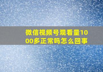 微信视频号观看量1000多正常吗怎么回事