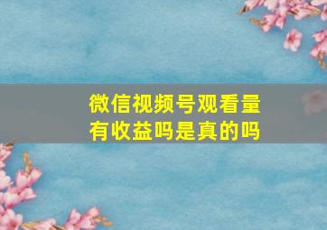 微信视频号观看量有收益吗是真的吗