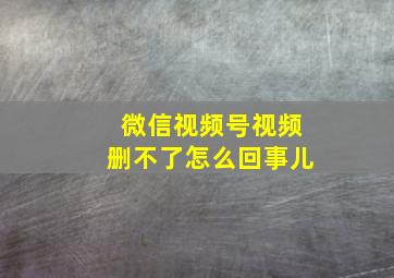 微信视频号视频删不了怎么回事儿