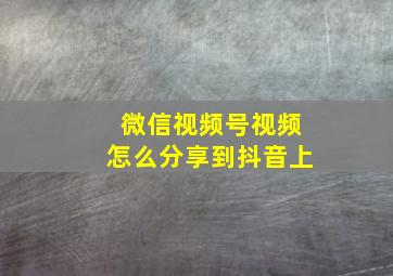 微信视频号视频怎么分享到抖音上