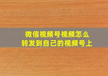 微信视频号视频怎么转发到自己的视频号上