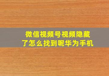 微信视频号视频隐藏了怎么找到呢华为手机