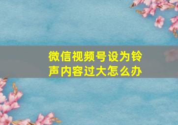 微信视频号设为铃声内容过大怎么办