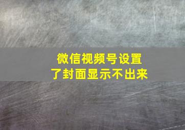 微信视频号设置了封面显示不出来