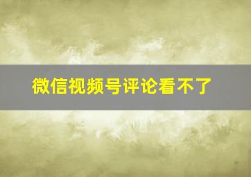 微信视频号评论看不了