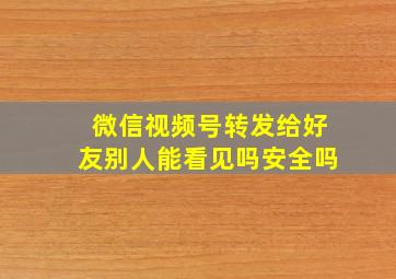 微信视频号转发给好友别人能看见吗安全吗