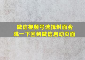 微信视频号选择封面会跳一下回到微信启动页面