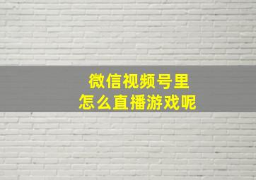 微信视频号里怎么直播游戏呢