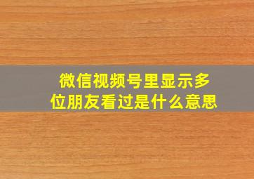 微信视频号里显示多位朋友看过是什么意思