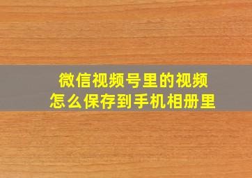 微信视频号里的视频怎么保存到手机相册里