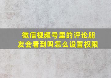 微信视频号里的评论朋友会看到吗怎么设置权限