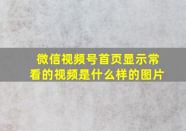 微信视频号首页显示常看的视频是什么样的图片