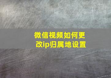 微信视频如何更改ip归属地设置