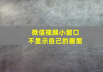 微信视频小窗口不显示自己的画面