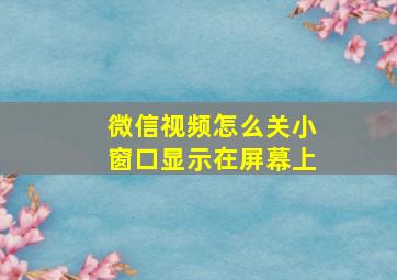 微信视频怎么关小窗口显示在屏幕上