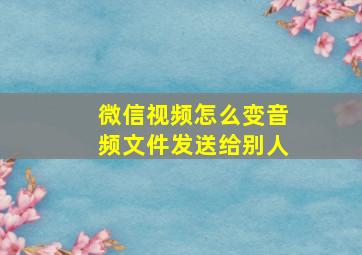 微信视频怎么变音频文件发送给别人