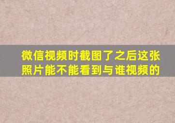 微信视频时截图了之后这张照片能不能看到与谁视频的