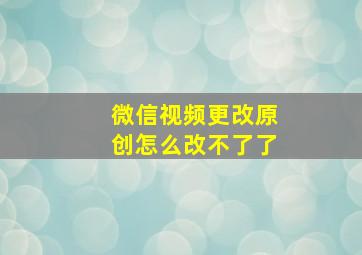 微信视频更改原创怎么改不了了