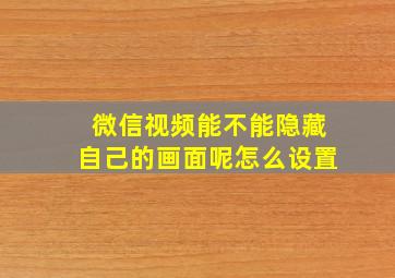 微信视频能不能隐藏自己的画面呢怎么设置