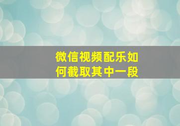 微信视频配乐如何截取其中一段