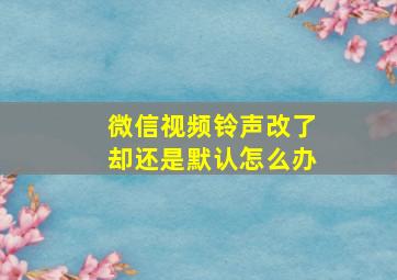 微信视频铃声改了却还是默认怎么办