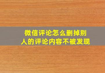 微信评论怎么删掉别人的评论内容不被发现