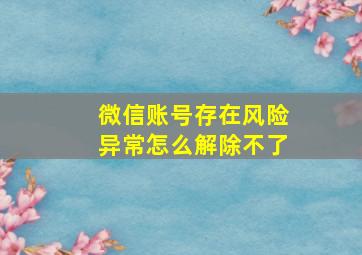 微信账号存在风险异常怎么解除不了