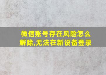 微信账号存在风险怎么解除,无法在新设备登录