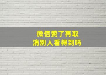 微信赞了再取消别人看得到吗