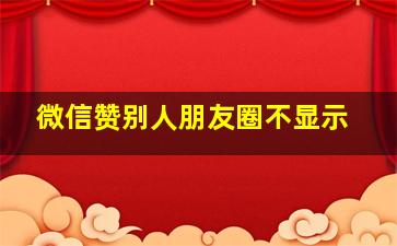 微信赞别人朋友圈不显示